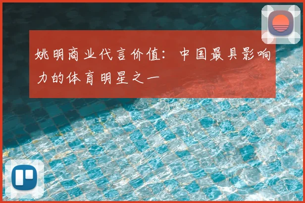 姚明商业代言价值:中国最具影响力的体育明星之一