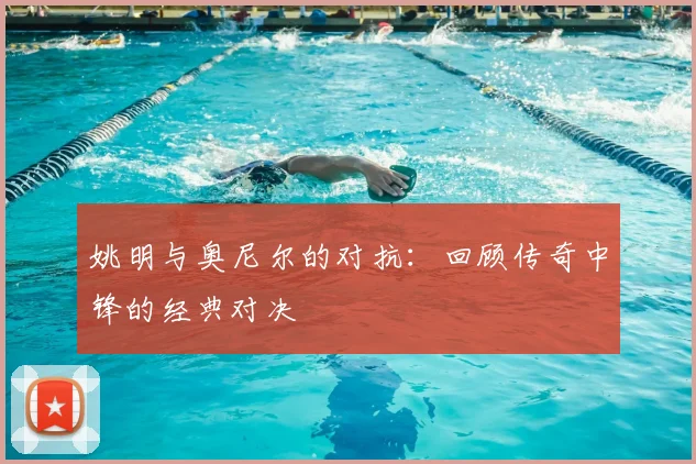 姚明与奥尼尔的对抗:回顾传奇中锋的经典对决