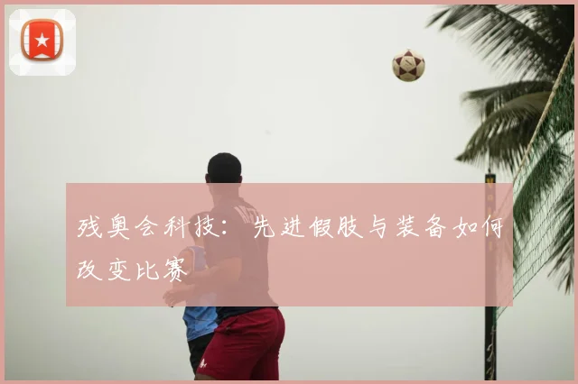 残奥会科技：先进假肢与装备如何改变比赛