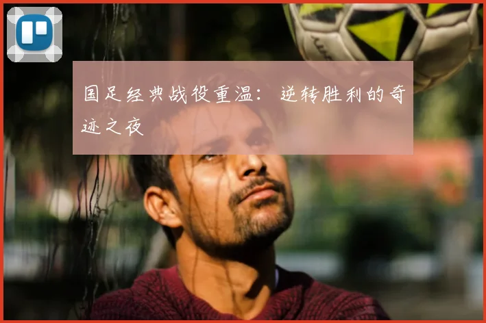 国足经典战役重温:逆转胜利的奇迹之夜