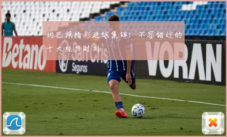 姆巴佩精彩进球集锦:不容错过的十大经典时刻