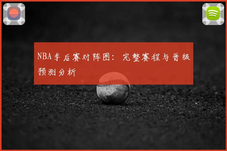 NBA季后赛对阵图:完整赛程与晋级预测分析