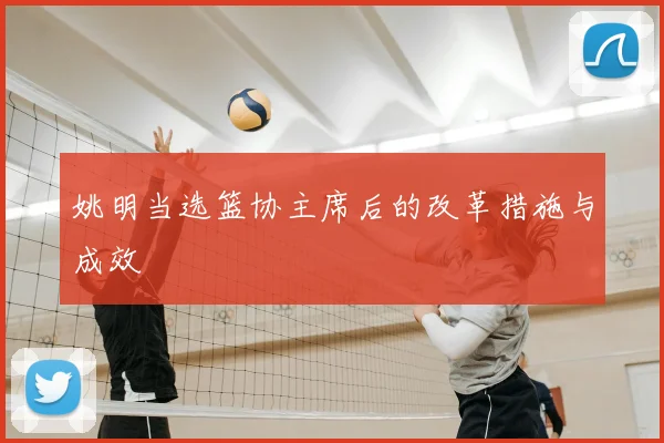 姚明当选篮协主席后的改革措施与成效