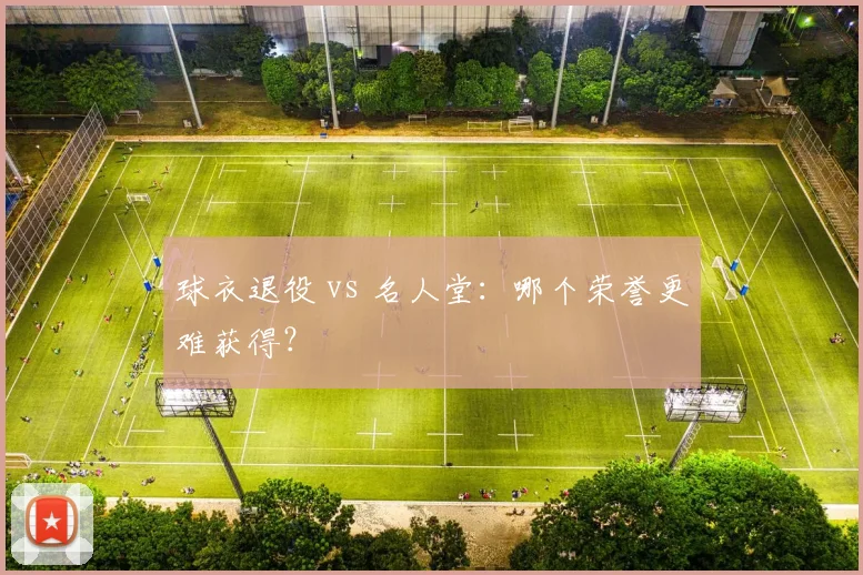 球衣退役 vs 名人堂：哪个荣誉更难获得？
