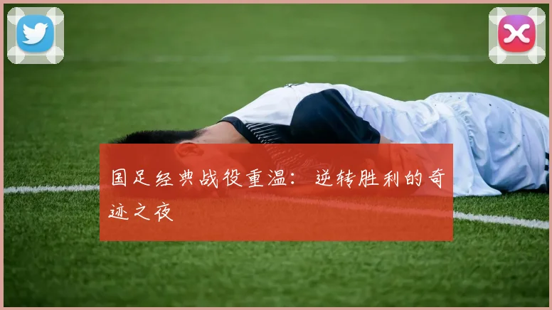 国足经典战役重温：逆转胜利的奇迹之夜