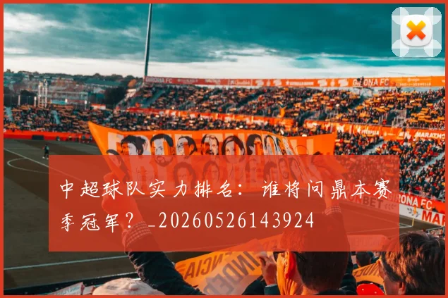 中超球队实力排名：谁将问鼎本赛季冠军？_20260526143924