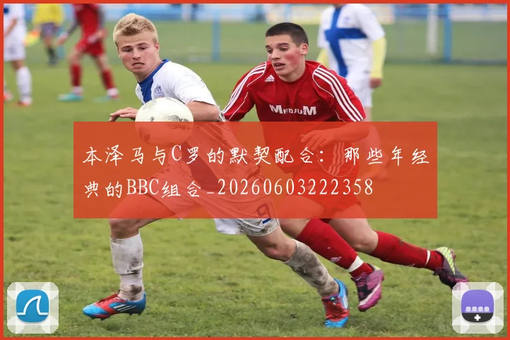 本泽马与C罗的默契配合：那些年经典的BBC组合_20260603222358