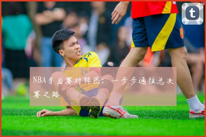 NBA季后赛对阵图：一步步通往总决赛之路