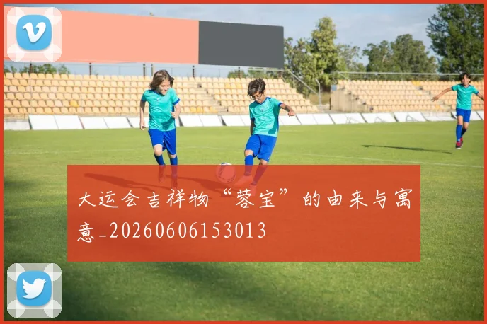 大运会吉祥物“蓉宝”的由来与寓意_20260606153013