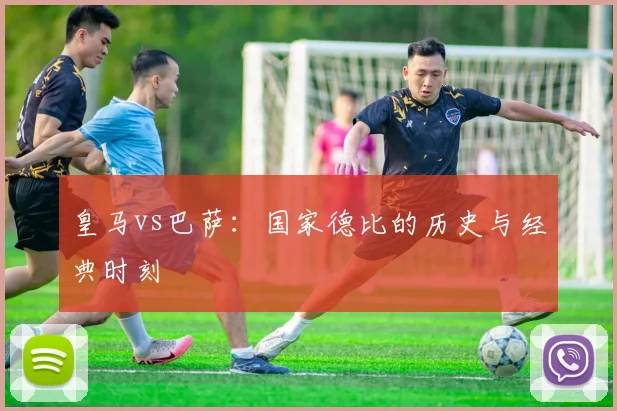 皇马vs巴萨:国家德比的历史与经典时刻
