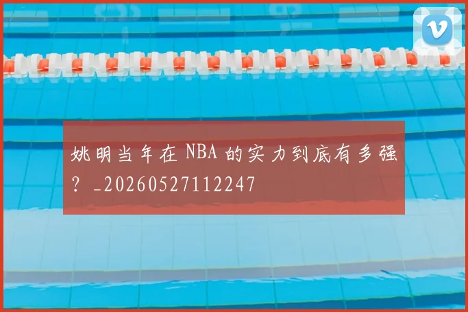 姚明当年在 NBA 的实力到底有多强?_20260527112247