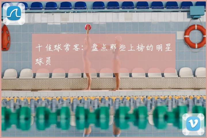 十佳球常客:盘点那些上榜的明星球员