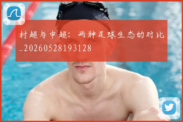 村超与中超：两种足球生态的对比_20260528193128