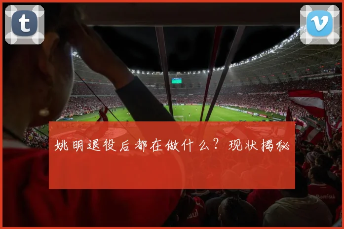 姚明退役后都在做什么?现状揭秘