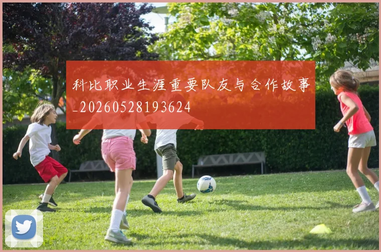 科比职业生涯重要队友与合作故事_20260528193624