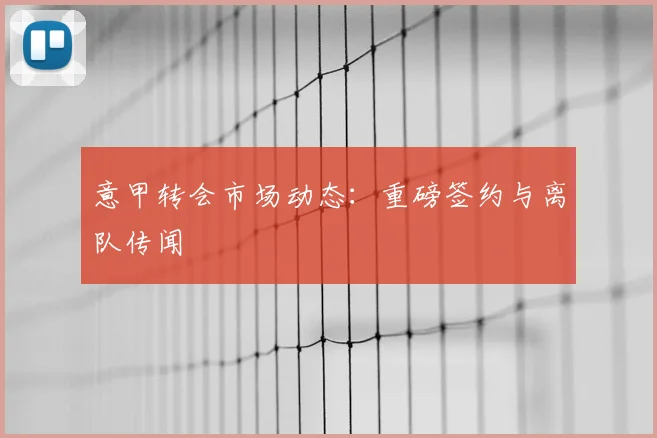 意甲转会市场动态:重磅签约与离队传闻