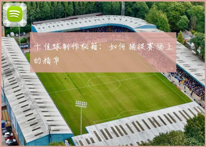 十佳球制作秘籍：如何捕捉赛场上的精华