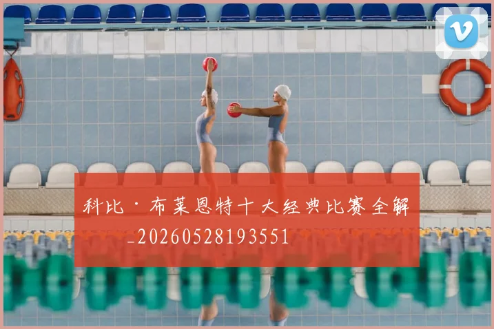 科比·布莱恩特十大经典比赛全解析_20260528193551
