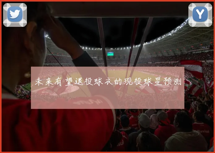 未来有望退役球衣的现役球星预测
