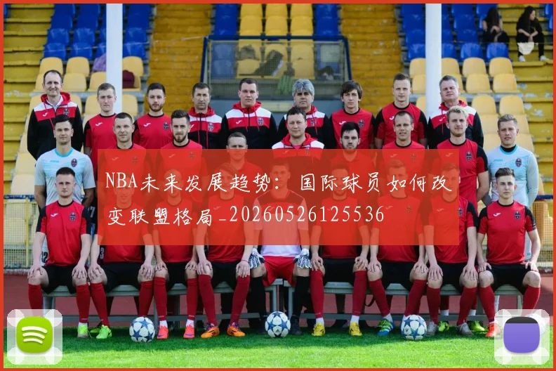 NBA未来发展趋势:国际球员如何改变联盟格局_20260526125536