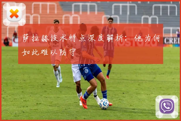 萨拉赫技术特点深度解析：他为何如此难以防守