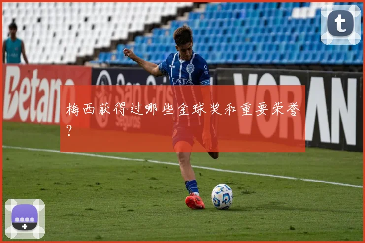 梅西获得过哪些金球奖和重要荣誉?