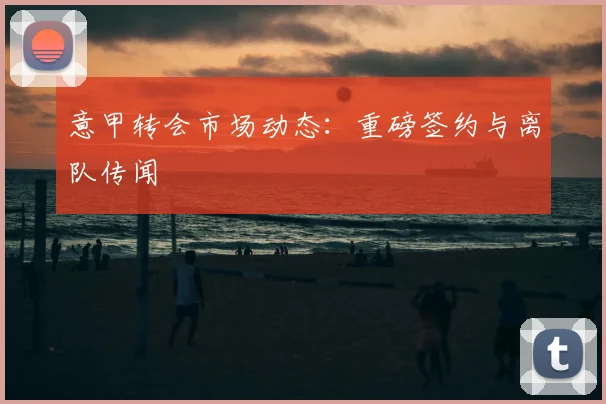 意甲转会市场动态:重磅签约与离队传闻