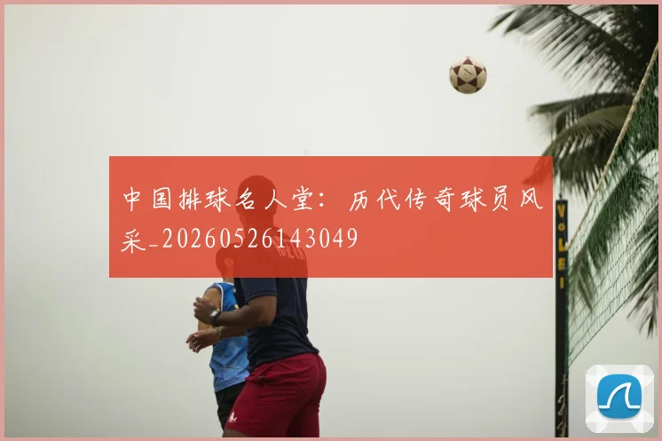 中国排球名人堂:历代传奇球员风采_20260526143049
