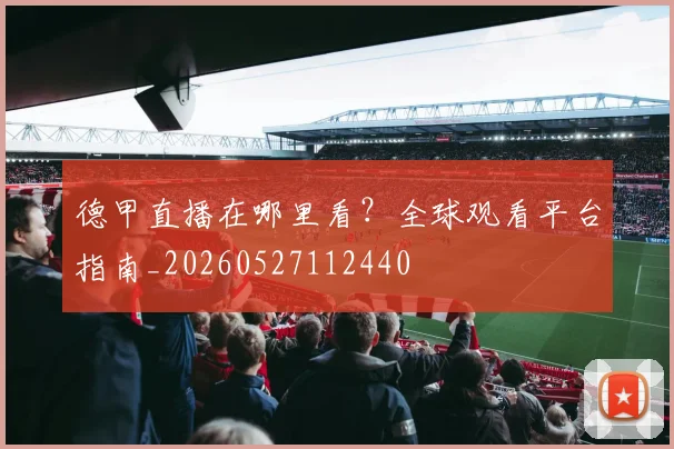 德甲直播在哪里看？全球观看平台指南_20260527112440