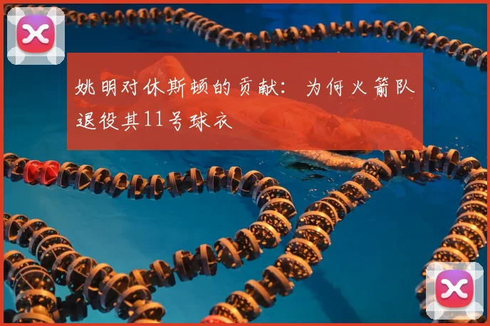 姚明对休斯顿的贡献:为何火箭队退役其11号球衣