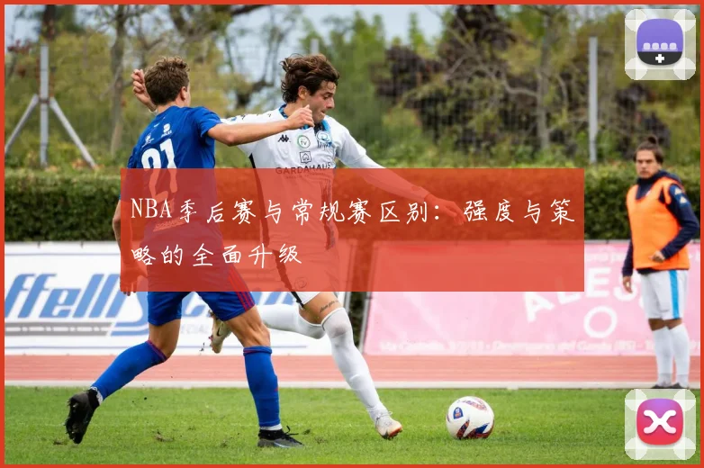 NBA季后赛与常规赛区别:强度与策略的全面升级