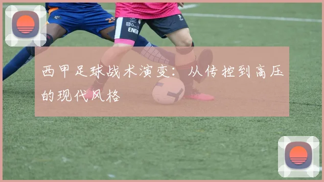 西甲足球战术演变：从传控到高压的现代风格