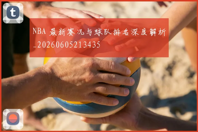NBA 最新赛况与球队排名深度解析_20260605213435