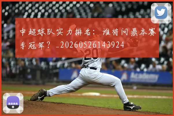 中超球队实力排名:谁将问鼎本赛季冠军?_20260526143924