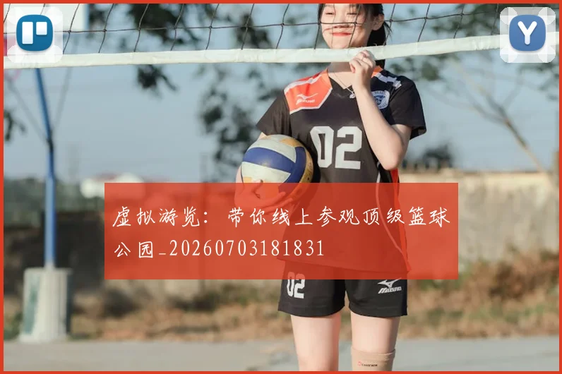 虚拟游览:带你线上参观顶级篮球公园_20260703181831