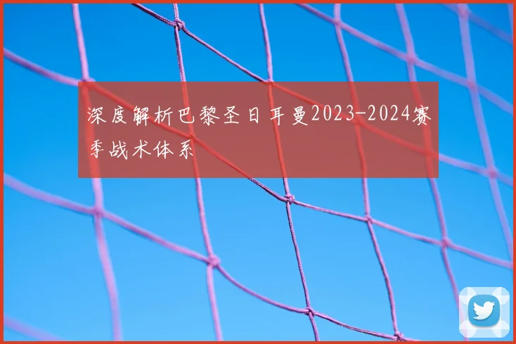 深度解析巴黎圣日耳曼2023-2024赛季战术体系