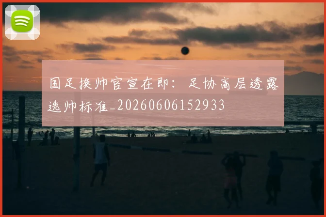 国足换帅官宣在即:足协高层透露选帅标准_20260606152933