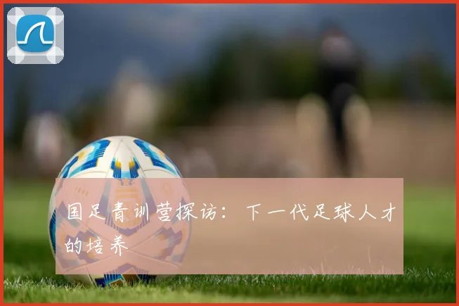 国足青训营探访：下一代足球人才的培养