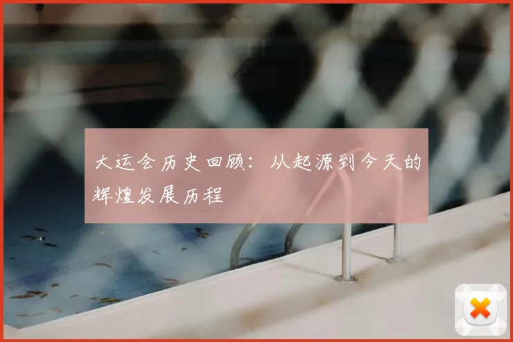 大运会历史回顾：从起源到今天的辉煌发展历程