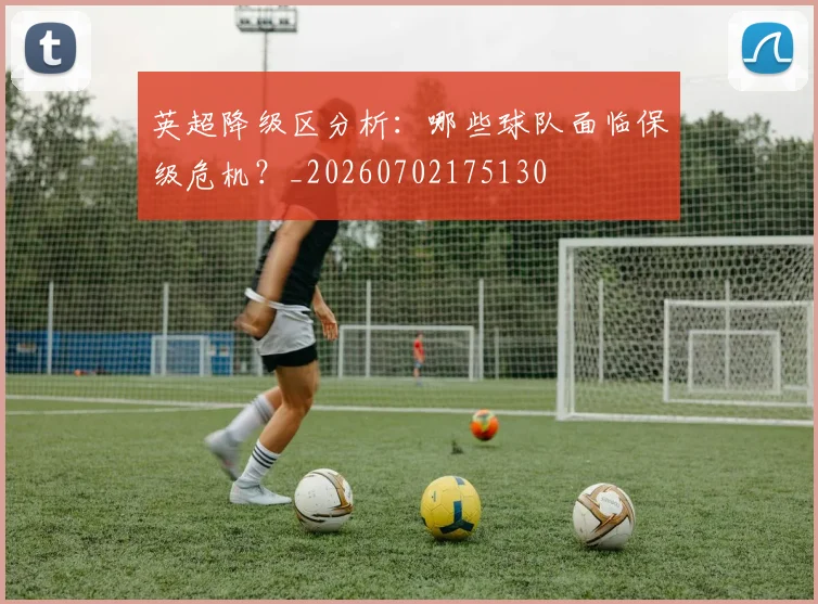 英超降级区分析:哪些球队面临保级危机?_20260702175130