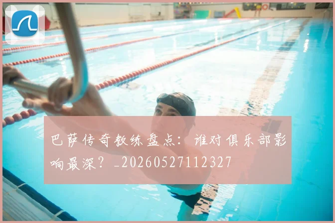 巴萨传奇教练盘点：谁对俱乐部影响最深？_20260527112327