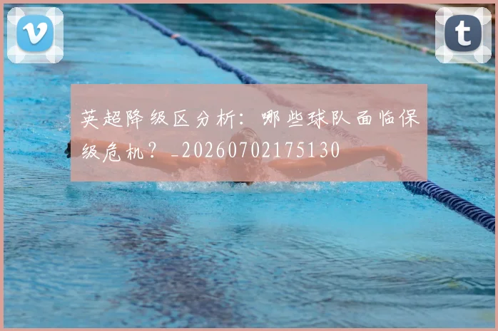 英超降级区分析：哪些球队面临保级危机？_20260702175130
