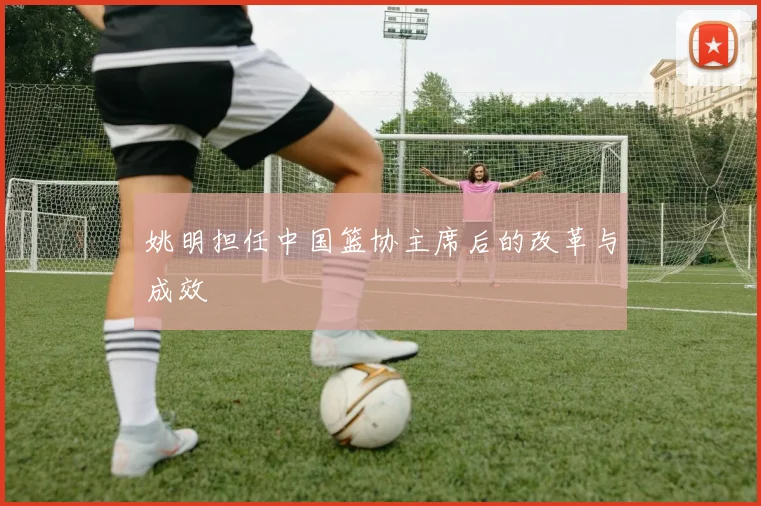 姚明担任中国篮协主席后的改革与成效