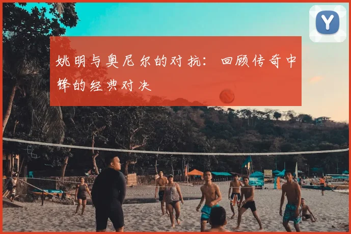 姚明与奥尼尔的对抗:回顾传奇中锋的经典对决