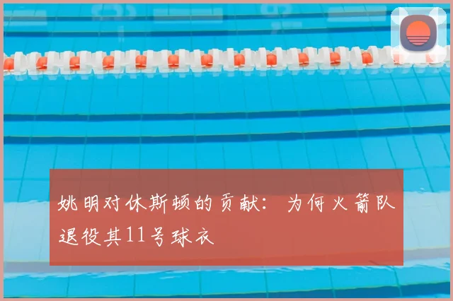 姚明对休斯顿的贡献:为何火箭队退役其11号球衣