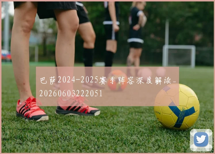 巴萨2024-2025赛季阵容深度解读_20260603222051