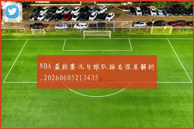 NBA 最新赛况与球队排名深度解析_20260605213435