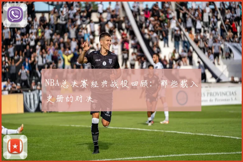NBA总决赛经典战役回顾：那些载入史册的对决