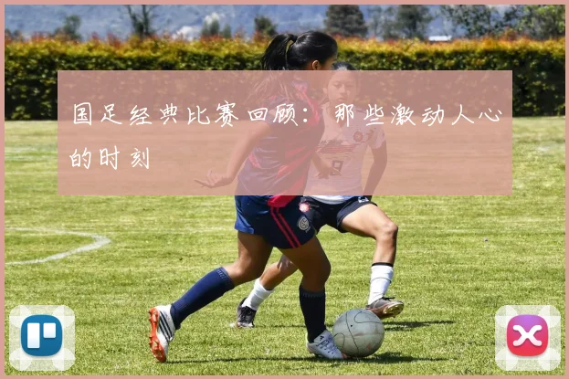 国足经典比赛回顾:那些激动人心的时刻