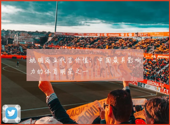 姚明商业代言价值：中国最具影响力的体育明星之一